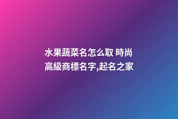 水果蔬菜名怎么取 時尚高級商標名字,起名之家-第1張-商標起名-玄機派